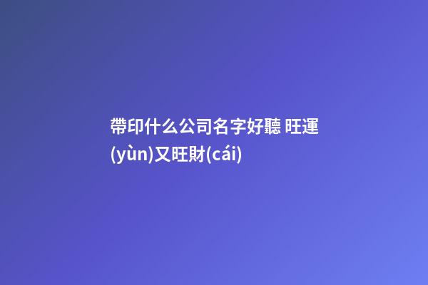 帶印什么公司名字好聽 旺運(yùn)又旺財(cái)-第1張-公司起名-玄機(jī)派